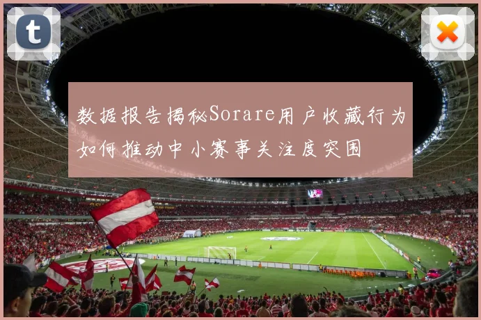 数据报告揭秘Sorare用户收藏行为如何推动中小赛事关注度突围