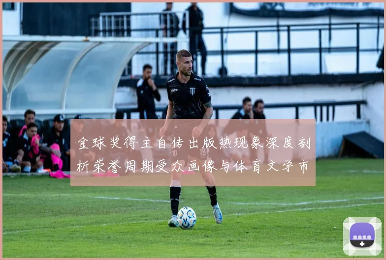 金球奖得主自传出版热现象深度剖析荣誉周期受众画像与体育文学市场演变的数据实证