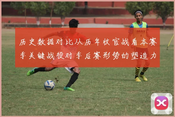 历史数据对比从历年收官战看本赛季关键战役对季后赛形势的塑造力