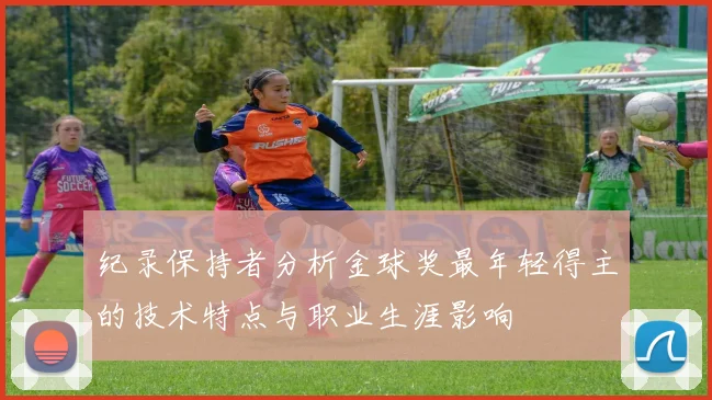 纪录保持者分析金球奖最年轻得主的技术特点与职业生涯影响