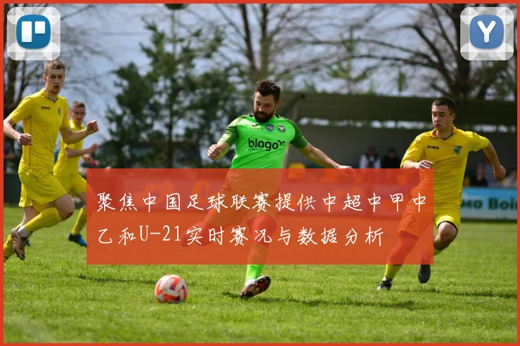 聚焦中国足球联赛提供中超中甲中乙和U-21实时赛况与数据分析